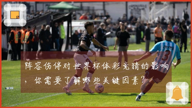 阵容伤停对世界杯体彩竞猜的影响，你需要了解哪些关键因素？
