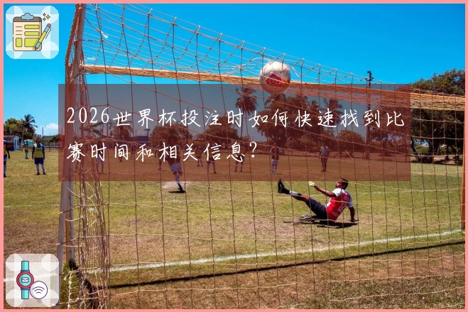 2026世界杯投注时如何快速找到比赛时间和相关信息？