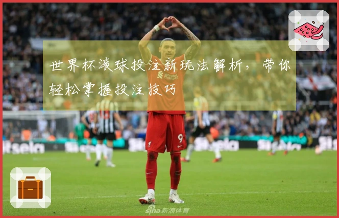 世界杯滚球投注新玩法解析，带你轻松掌握投注技巧