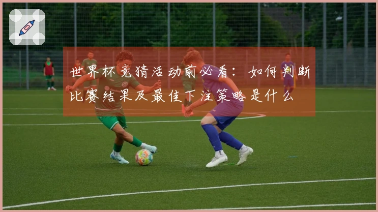 世界杯竞猜活动前必看：如何判断比赛结果及最佳下注策略是什么