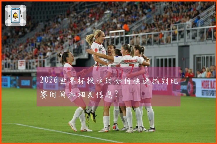 2026世界杯投注时如何快速找到比赛时间和相关信息？