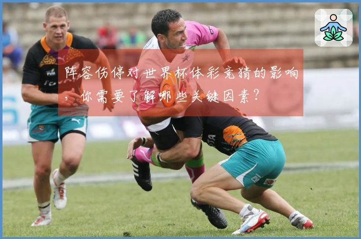 阵容伤停对世界杯体彩竞猜的影响，你需要了解哪些关键因素？