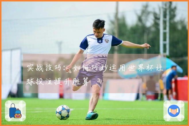 实战技巧：如何巧妙运用世界杯让球投注提升胜算