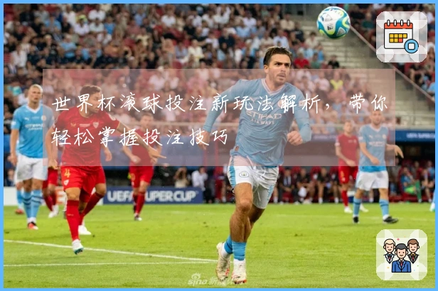 世界杯滚球投注新玩法解析，带你轻松掌握投注技巧