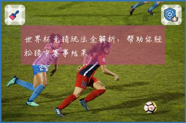 世界杯竞猜玩法全解析，帮助你轻松猜中赛事结果