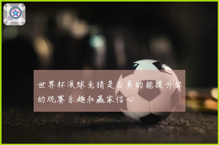 世界杯滚球竞猜是否真的能提升你的观赛乐趣和赢家信心